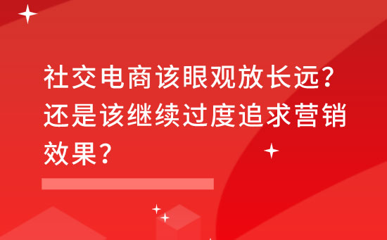 社交电商该眼观放长远？还是该继续过度追求营销效果？